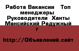 Работа Вакансии - Топ-менеджеры, Руководители. Ханты-Мансийский,Радужный г.